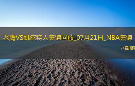 夏联：以赛亚-王18+6 麦克维8分 绿军轻取老鹰