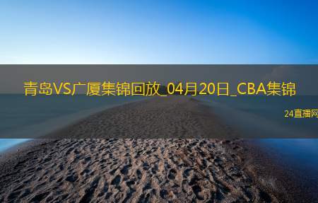 04月20日CBA季后赛1/4决赛G4 青岛 - 广厦 精彩镜头