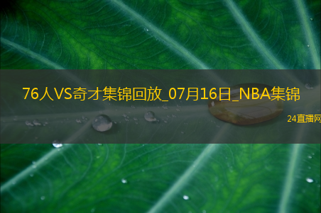 夏联-埃奇库姆15+6 布鲁姆14+10 AJ-约翰逊20+5 76人击败奇才